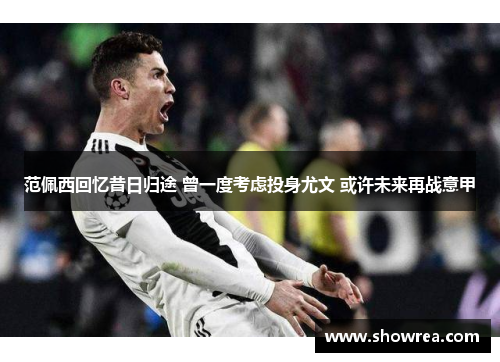 范佩西回忆昔日归途 曾一度考虑投身尤文 或许未来再战意甲