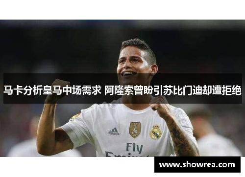 马卡分析皇马中场需求 阿隆索曾盼引苏比门迪却遭拒绝